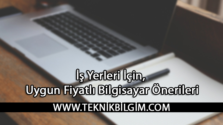 İş Yerleri İçin, Uygun Fiyatlı Bilgisayar Önerileri